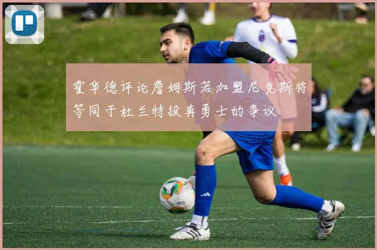 霍华德评论詹姆斯若加盟尼克斯将等同于杜兰特投奔勇士的争议