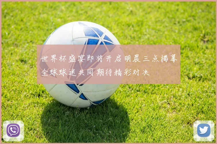 世界杯盛宴即将开启明晨三点揭幕全球球迷共同期待精彩对决