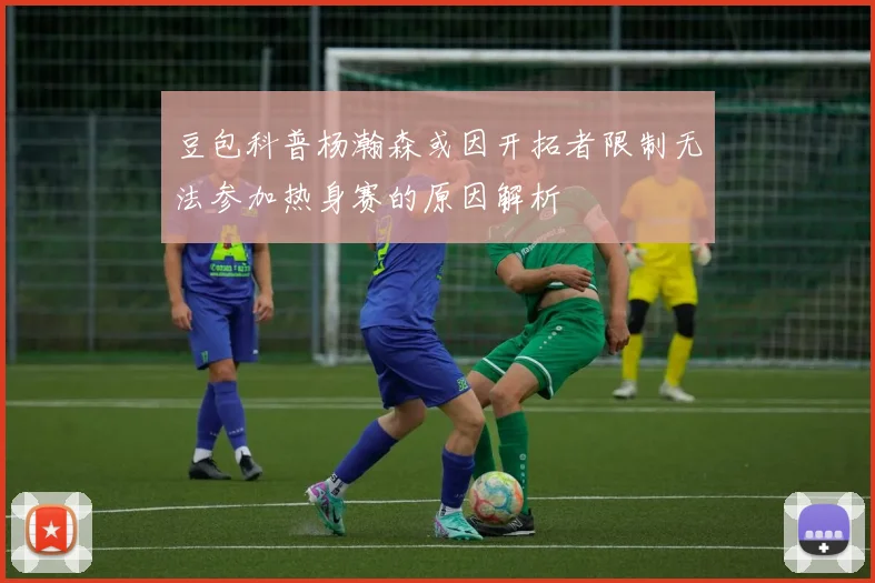豆包科普杨瀚森或因开拓者限制无法参加热身赛的原因解析