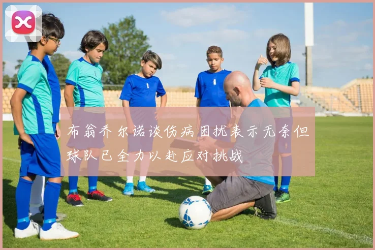 布翁乔尔诺谈伤病困扰表示无奈但球队已全力以赴应对挑战