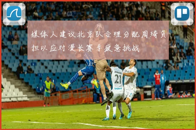媒体人建议北京队合理分配周琦负担以应对漫长赛季疲惫挑战