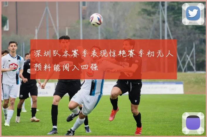 深圳队本赛季表现惊艳赛季初无人预料能闯入四强