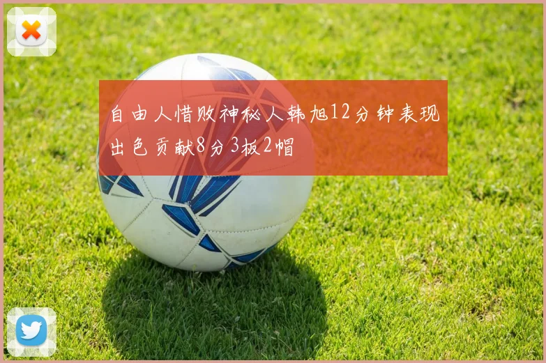自由人惜败神秘人韩旭12分钟表现出色贡献8分3板2帽