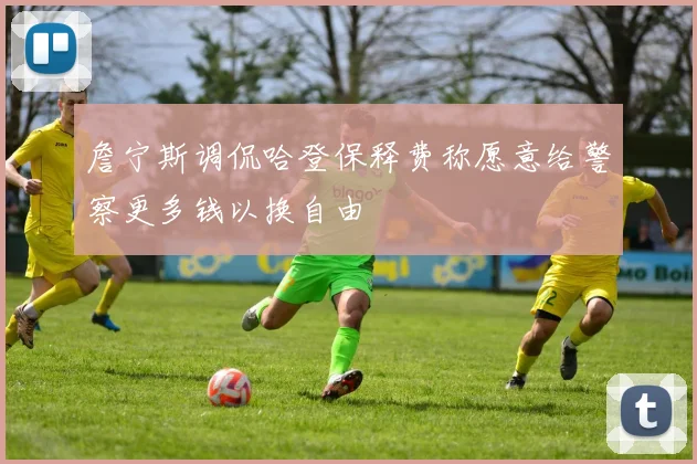 詹宁斯调侃哈登保释费称愿意给警察更多钱以换自由