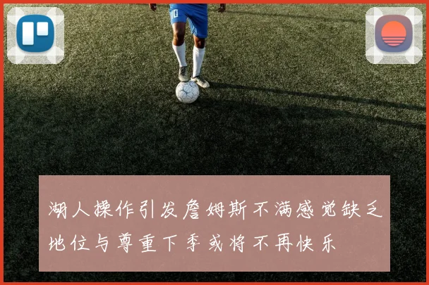 湖人操作引发詹姆斯不满感觉缺乏地位与尊重下季或将不再快乐
