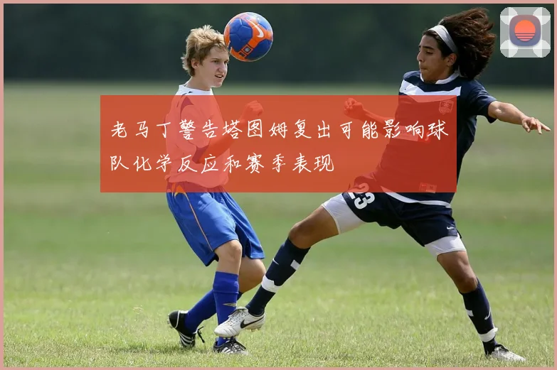 老马丁警告塔图姆复出可能影响球队化学反应和赛季表现