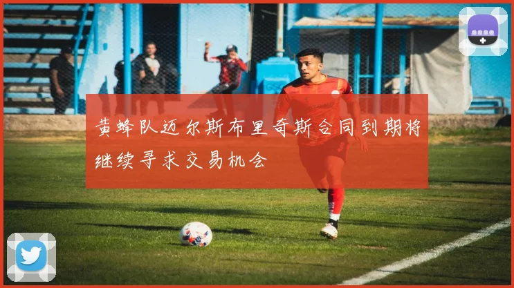 黄蜂队迈尔斯布里奇斯合同到期将继续寻求交易机会