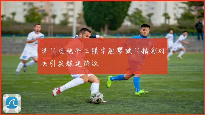 津门虎绝平三镇季胜攀破门精彩对决引发球迷热议