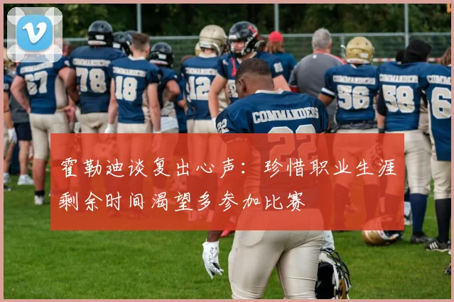 霍勒迪谈复出心声：珍惜职业生涯剩余时间渴望多参加比赛