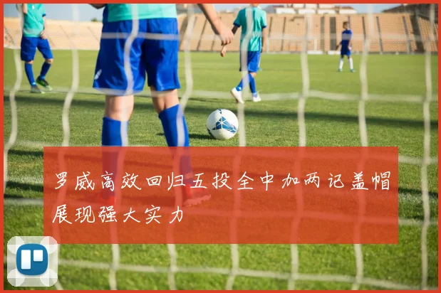 罗威高效回归五投全中加两记盖帽展现强大实力