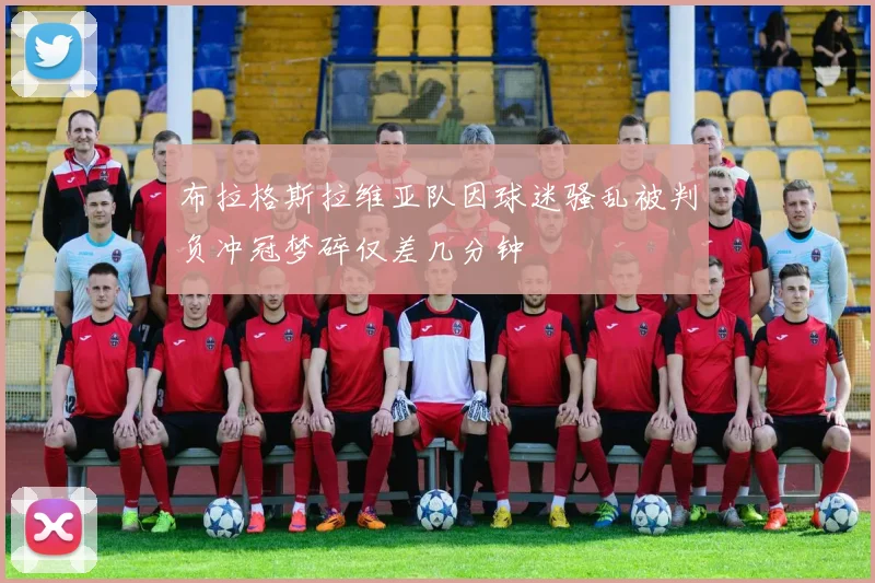 布拉格斯拉维亚队因球迷骚乱被判负冲冠梦碎仅差几分钟