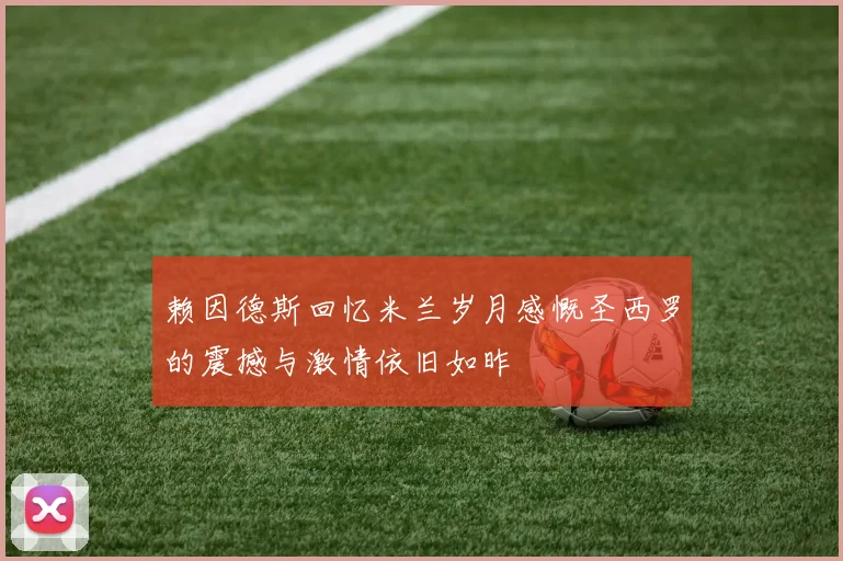 赖因德斯回忆米兰岁月感慨圣西罗的震撼与激情依旧如昨