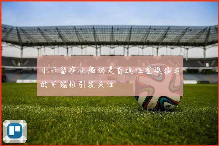 小卡留在快船仍是首选但重返猛龙的可能性引发关注
