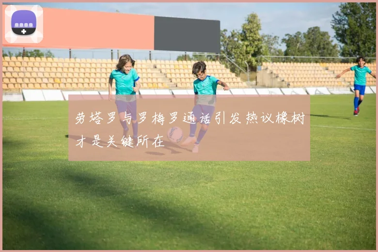 劳塔罗与罗梅罗通话引发热议橡树才是关键所在