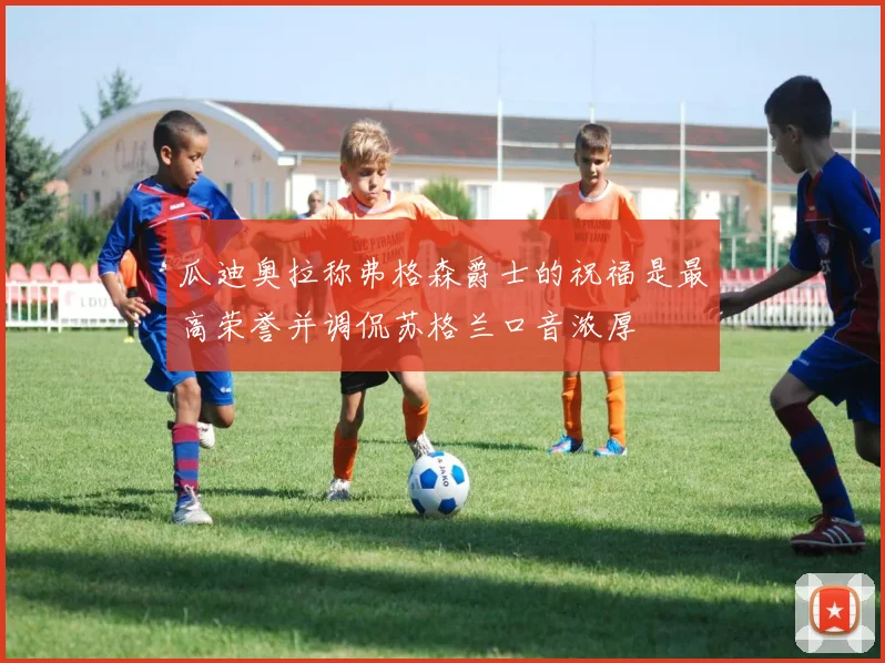 瓜迪奥拉称弗格森爵士的祝福是最高荣誉并调侃苏格兰口音浓厚