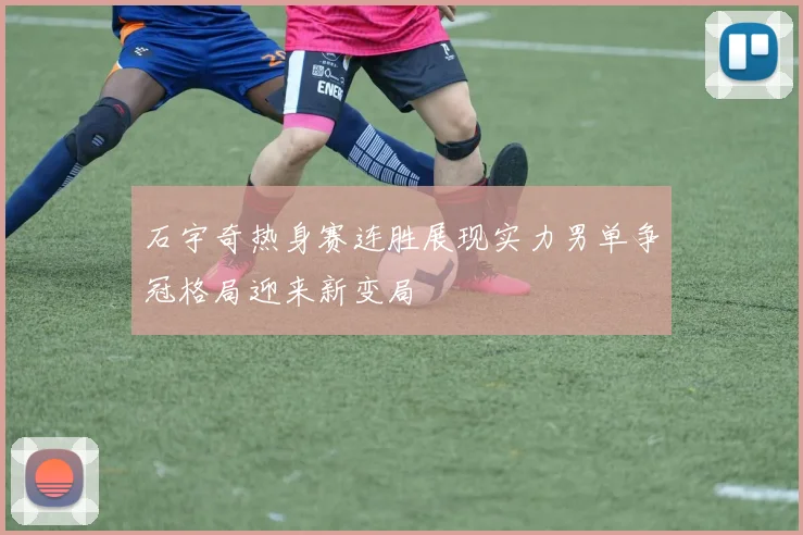 石宇奇热身赛连胜展现实力男单争冠格局迎来新变局