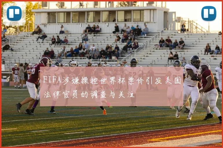 FIFA涉嫌操控世界杯票价引发美国法律官员的调查与关注