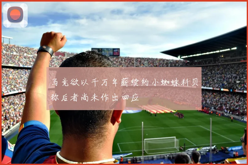 马竞欲以千万年薪续约小蜘蛛科贝称后者尚未作出回应