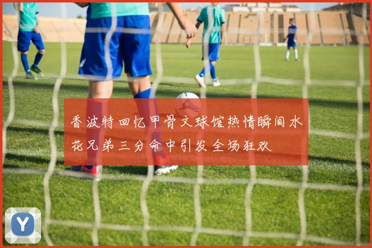 香波特回忆甲骨文球馆热情瞬间水花兄弟三分命中引发全场狂欢