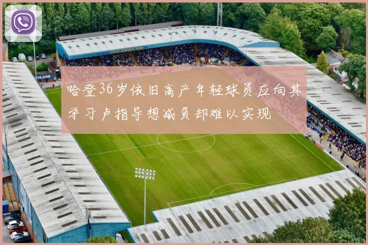 哈登36岁依旧高产年轻球员应向其学习卢指导想减负却难以实现