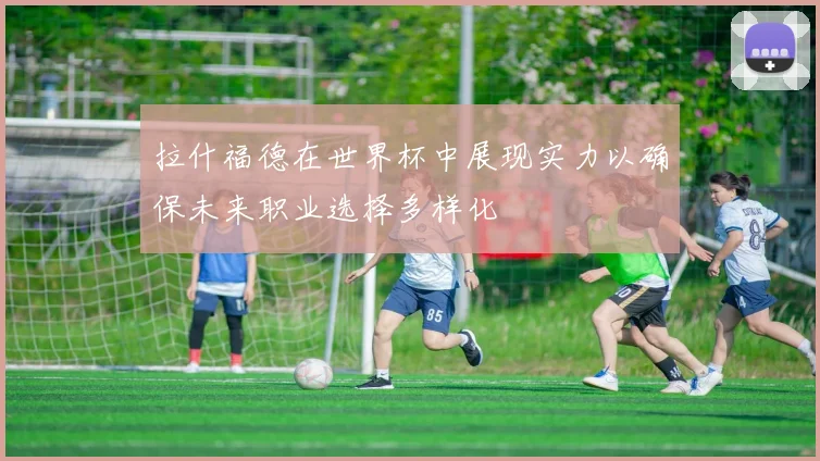 拉什福德在世界杯中展现实力以确保未来职业选择多样化