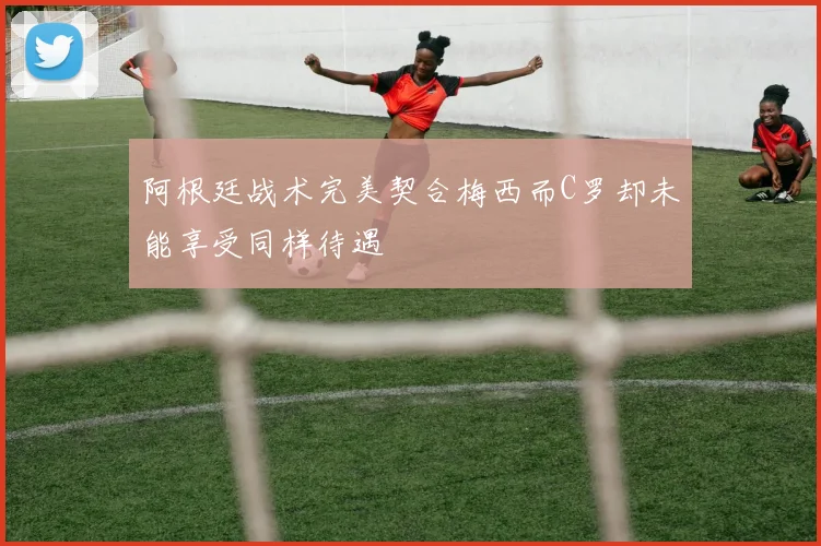 阿根廷战术完美契合梅西而C罗却未能享受同样待遇