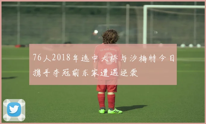 76人2018年选中大桥与沙梅特今日携手夺冠前东家遭遇逆袭