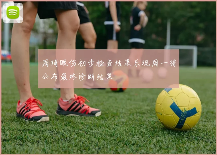 周琦眼伤初步检查结果乐观周一将公布最终诊断结果