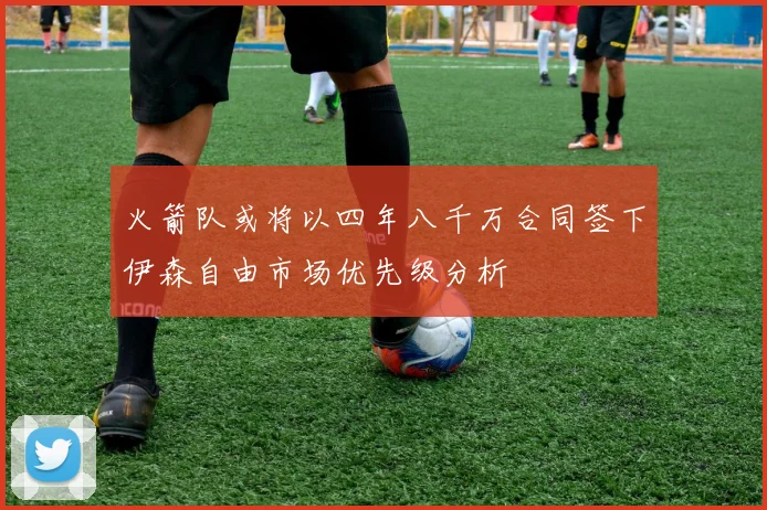 火箭队或将以四年八千万合同签下伊森自由市场优先级分析