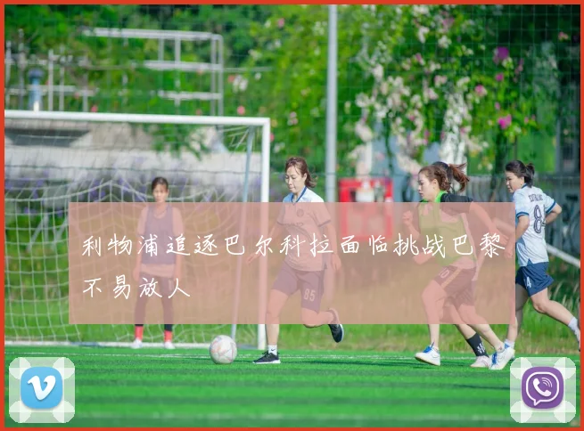 利物浦追逐巴尔科拉面临挑战巴黎不易放人