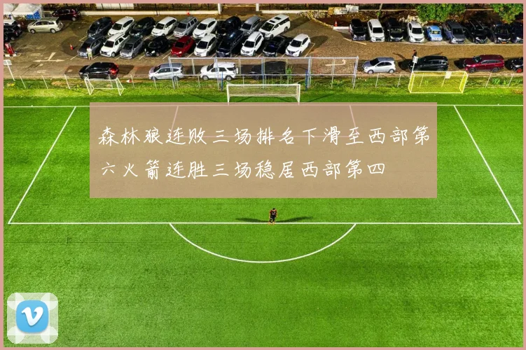 森林狼连败三场排名下滑至西部第六火箭连胜三场稳居西部第四