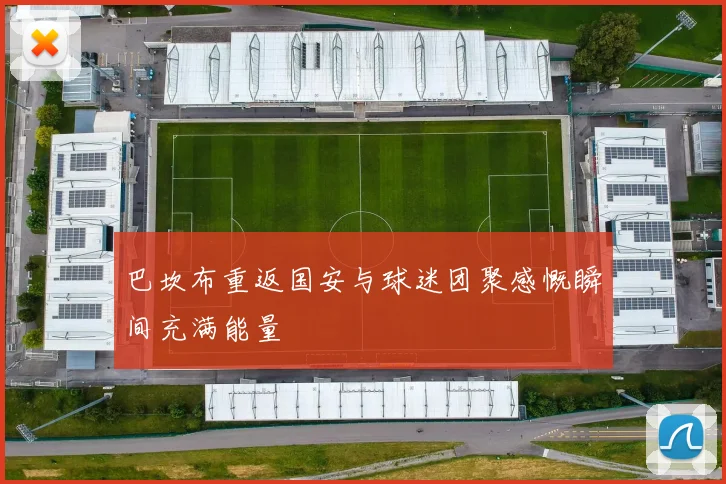 巴坎布重返国安与球迷团聚感慨瞬间充满能量