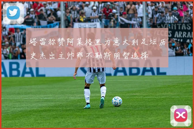 塔雷称赞阿莱格里为意大利足坛历史杰出主帅那不勒斯明智选择