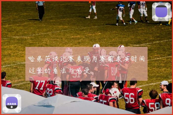 哈弗茨谈比赛表现与赛前表演时间过长的看法与感受