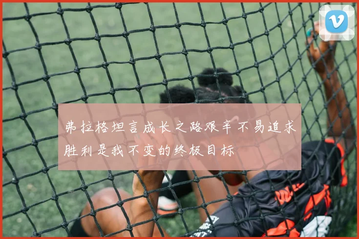 弗拉格坦言成长之路艰辛不易追求胜利是我不变的终极目标