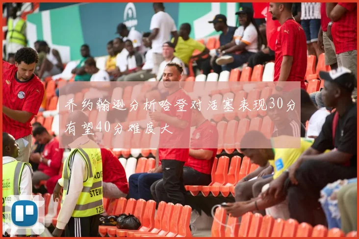 乔约翰逊分析哈登对活塞表现30分有望40分难度大