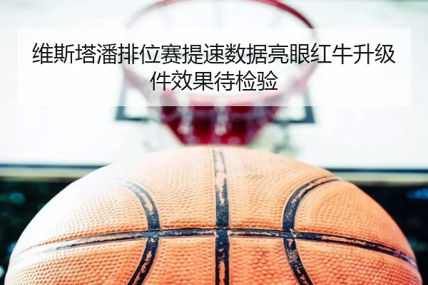 维斯塔潘排位赛提速数据亮眼红牛升级件效果待检验